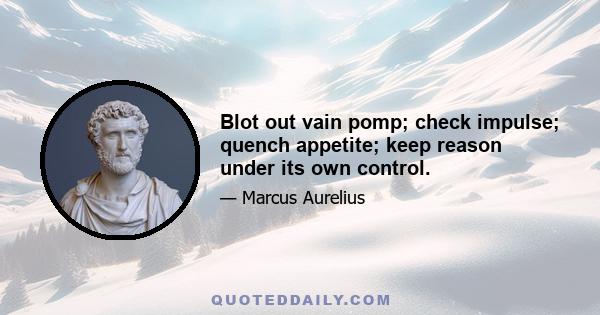 Blot out vain pomp; check impulse; quench appetite; keep reason under its own control.