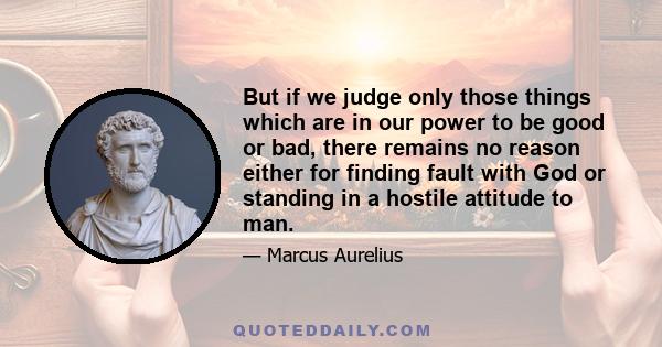 But if we judge only those things which are in our power to be good or bad, there remains no reason either for finding fault with God or standing in a hostile attitude to man.