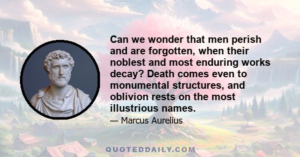 Can we wonder that men perish and are forgotten, when their noblest and most enduring works decay? Death comes even to monumental structures, and oblivion rests on the most illustrious names.