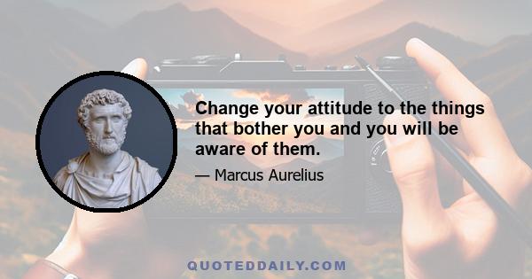 Change your attitude to the things that bother you and you will be aware of them.