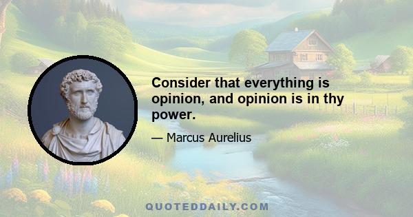 Consider that everything is opinion, and opinion is in thy power.