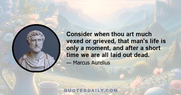 Consider when thou art much vexed or grieved, that man's life is only a moment, and after a short time we are all laid out dead.