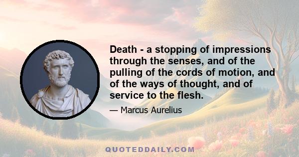 Death - a stopping of impressions through the senses, and of the pulling of the cords of motion, and of the ways of thought, and of service to the flesh.