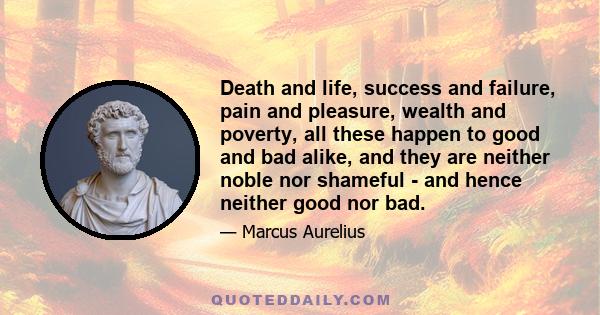 Death and life, success and failure, pain and pleasure, wealth and poverty, all these happen to good and bad alike, and they are neither noble nor shameful - and hence neither good nor bad.