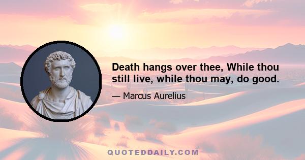 Death hangs over thee, While thou still live, while thou may, do good.