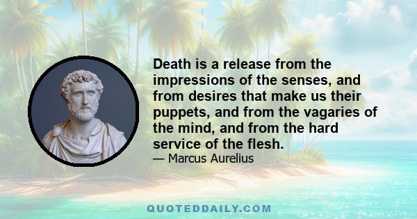 Death is a release from the impressions of the senses, and from desires that make us their puppets, and from the vagaries of the mind, and from the hard service of the flesh.