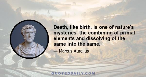 Death, like birth, is one of nature's mysteries, the combining of primal elements and dissolving of the same into the same.