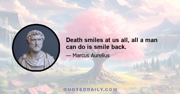 Death smiles at us all, all a man can do is smile back.