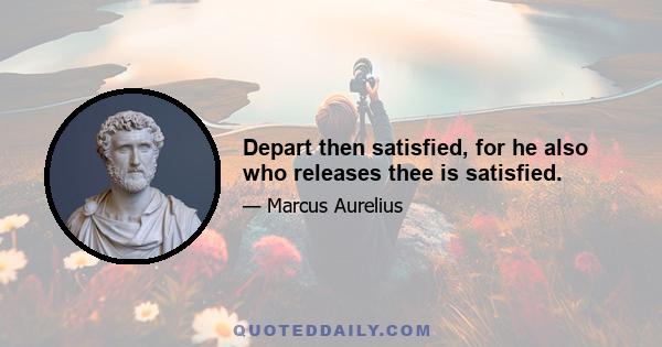 Depart then satisfied, for he also who releases thee is satisfied.