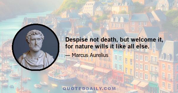 Despise not death, but welcome it, for nature wills it like all else.