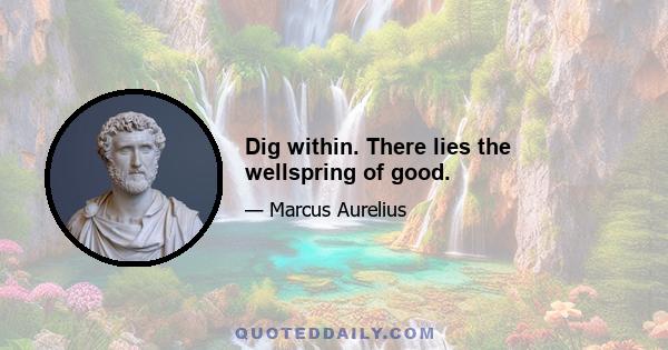 Dig within. There lies the wellspring of good.