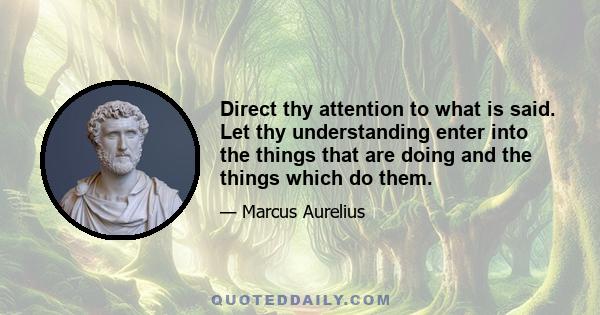 Direct thy attention to what is said. Let thy understanding enter into the things that are doing and the things which do them.