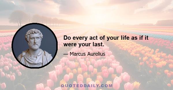 Do every act of your life as if it were your last.