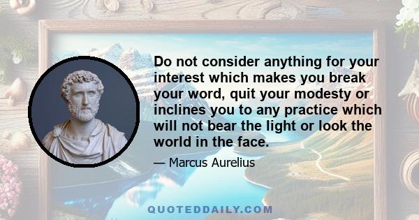 Do not consider anything for your interest which makes you break your word, quit your modesty or inclines you to any practice which will not bear the light or look the world in the face.