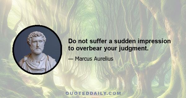 Do not suffer a sudden impression to overbear your judgment.