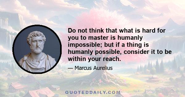 Do not think that what is hard for you to master is humanly impossible; but if a thing is humanly possible, consider it to be within your reach.