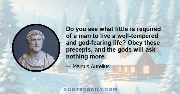 Do you see what little is required of a man to live a well-tempered and god-fearing life? Obey these precepts, and the gods will ask nothing more.