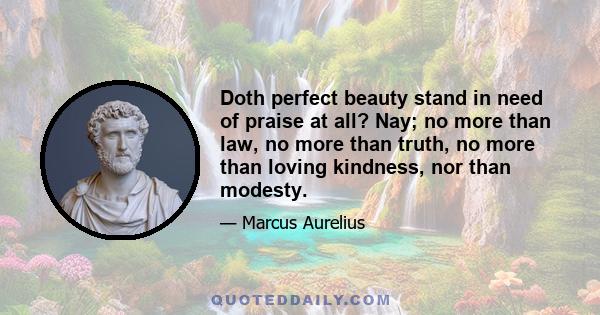 Doth perfect beauty stand in need of praise at all? Nay; no more than law, no more than truth, no more than loving kindness, nor than modesty.