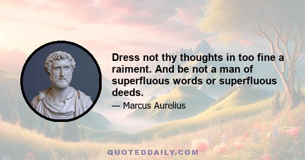 Dress not thy thoughts in too fine a raiment. And be not a man of superfluous words or superfluous deeds.