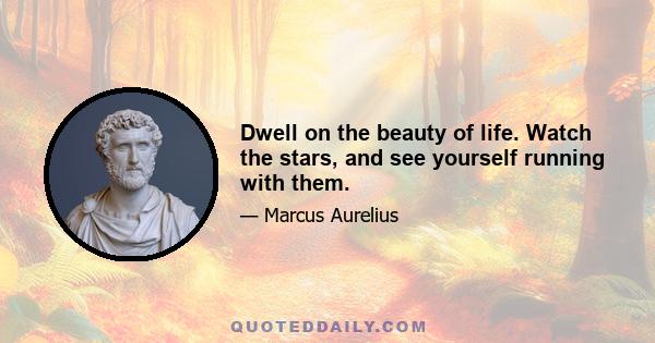 Dwell on the beauty of life. Watch the stars, and see yourself running with them.