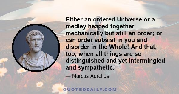 Either an ordered Universe or a medley heaped together mechanically but still an order; or can order subsist in you and disorder in the Whole! And that, too, when all things are so distinguished and yet intermingled and 