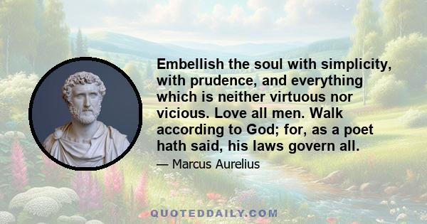 Embellish the soul with simplicity, with prudence, and everything which is neither virtuous nor vicious. Love all men. Walk according to God; for, as a poet hath said, his laws govern all.