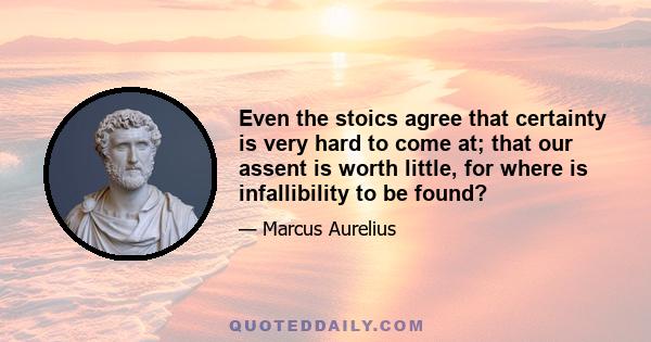 Even the stoics agree that certainty is very hard to come at; that our assent is worth little, for where is infallibility to be found?