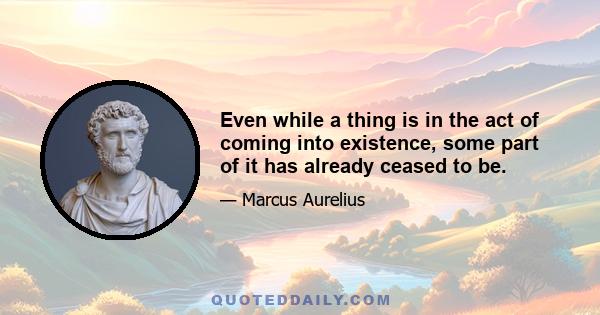 Even while a thing is in the act of coming into existence, some part of it has already ceased to be.