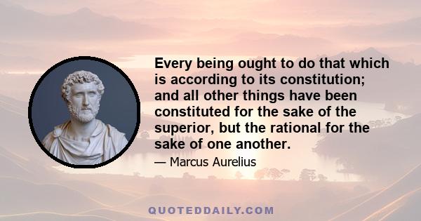 Every being ought to do that which is according to its constitution; and all other things have been constituted for the sake of the superior, but the rational for the sake of one another.