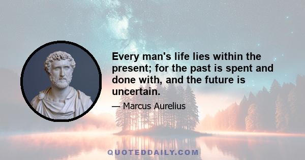 Every man's life lies within the present; for the past is spent and done with, and the future is uncertain.