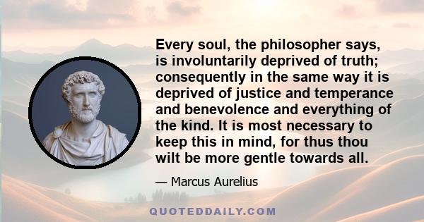 Every soul, the philosopher says, is involuntarily deprived of truth; consequently in the same way it is deprived of justice and temperance and benevolence and everything of the kind. It is most necessary to keep this