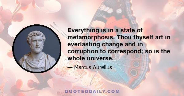 Everything is in a state of metamorphosis. Thou thyself art in everlasting change and in corruption to correspond; so is the whole universe.