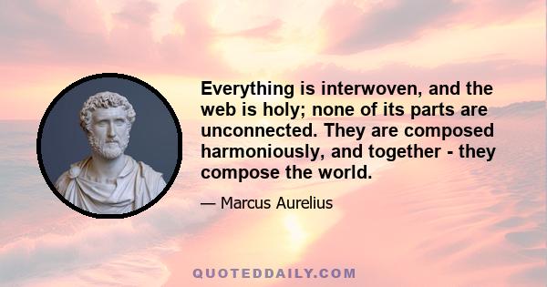 Everything is interwoven, and the web is holy; none of its parts are unconnected. They are composed harmoniously, and together - they compose the world.