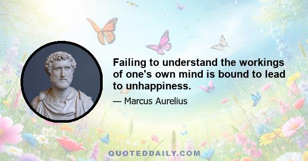 Failing to understand the workings of one's own mind is bound to lead to unhappiness.