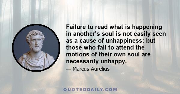 Failure to read what is happening in another's soul is not easily seen as a cause of unhappiness: but those who fail to attend the motions of their own soul are necessarily unhappy.