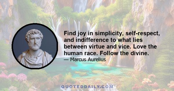 Find joy in simplicity, self-respect, and indifference to what lies between virtue and vice. Love the human race. Follow the divine.