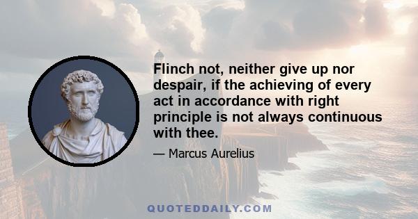 Flinch not, neither give up nor despair, if the achieving of every act in accordance with right principle is not always continuous with thee.