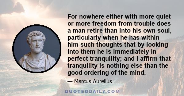 For nowhere either with more quiet or more freedom from trouble does a man retire than into his own soul, particularly when he has within him such thoughts that by looking into them he is immediately in perfect