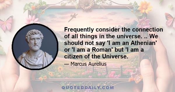 Frequently consider the connection of all things in the universe. .. We should not say 'I am an Athenian' or 'I am a Roman' but 'I am a citizen of the Universe.