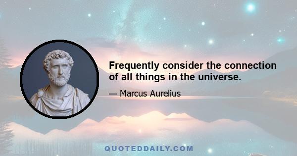 Frequently consider the connection of all things in the universe.