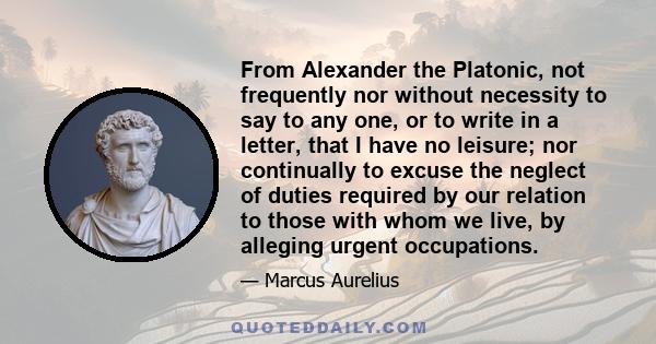 From Alexander the Platonic, not frequently nor without necessity to say to any one, or to write in a letter, that I have no leisure; nor continually to excuse the neglect of duties required by our relation to those