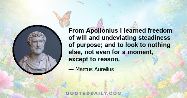 From Apollonius I learned freedom of will and undeviating steadiness of purpose; and to look to nothing else, not even for a moment, except to reason.