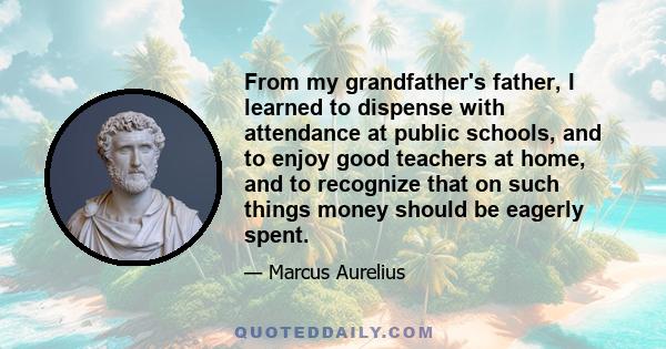 From my grandfather's father, I learned to dispense with attendance at public schools, and to enjoy good teachers at home, and to recognize that on such things money should be eagerly spent.