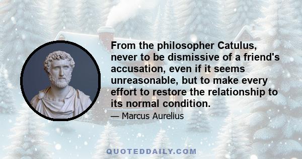 From the philosopher Catulus, never to be dismissive of a friend's accusation, even if it seems unreasonable, but to make every effort to restore the relationship to its normal condition.