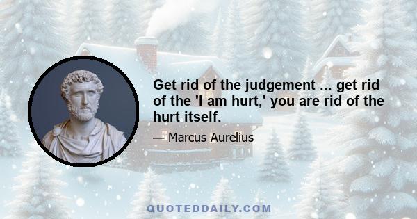 Get rid of the judgement ... get rid of the 'I am hurt,' you are rid of the hurt itself.