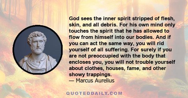 God sees the inner spirit stripped of flesh, skin, and all debris. For his own mind only touches the spirit that he has allowed to flow from himself into our bodies. And if you can act the same way, you will rid