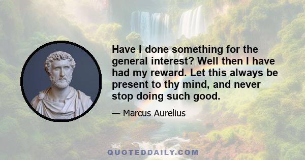 Have I done something for the general interest? Well then I have had my reward. Let this always be present to thy mind, and never stop doing such good.