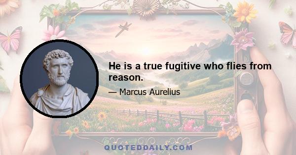 He is a true fugitive who flies from reason.