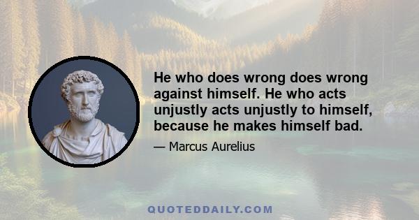 He who does wrong does wrong against himself. He who acts unjustly acts unjustly to himself, because he makes himself bad.