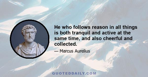 He who follows reason in all things is both tranquil and active at the same time, and also cheerful and collected.